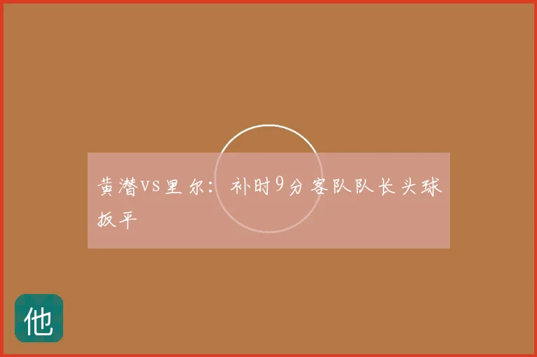 黄潜vs里尔：补时9分客队队长头球扳平