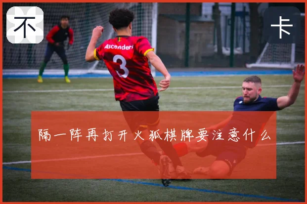 隔一阵再打开火狐棋牌要注意什么