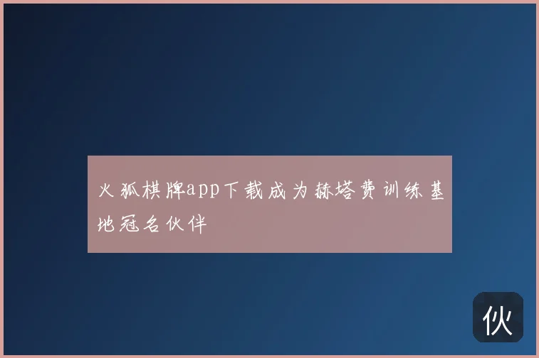 火狐棋牌app下载成为赫塔费训练基地冠名伙伴